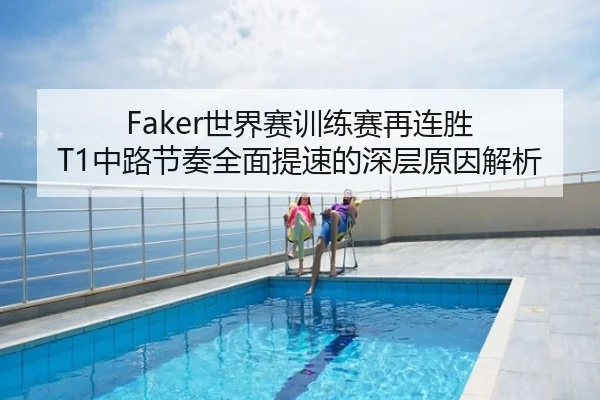 Faker世界赛训练赛再连胜 T1中路节奏全面提速的深层原因解析