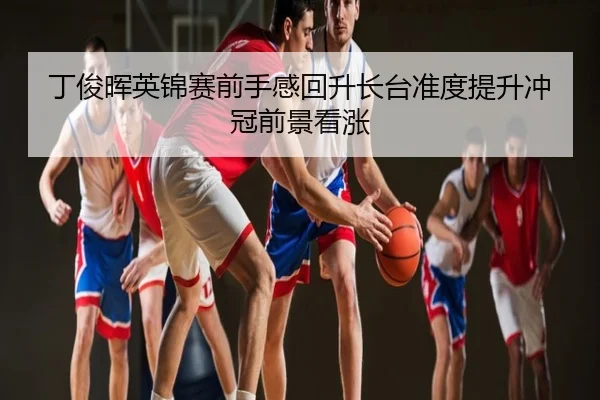 丁俊晖英锦赛前手感回升长台准度提升冲冠前景看涨