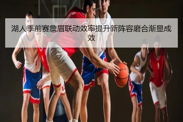 湖人季前赛詹眉联动效率提升新阵容磨合渐显成效