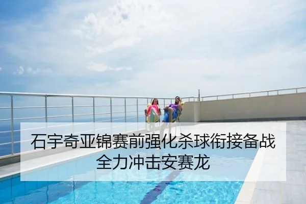 石宇奇亚锦赛前强化杀球衔接备战 全力冲击安赛龙